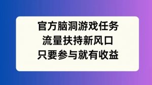 官方脑洞游戏任务，流量扶持新风口，只要参与就有收益【揭秘】-网创学习资源