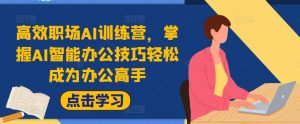 高效职场AI训练营，掌握AI智能办公技巧轻松成为办公高手，提升工作效率!-网创学习资源
