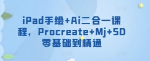 iPad手绘+Ai二合一课程，​Procreate+Mj+SD零基础到精通-网创学习资源