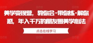 美学变现营，教你会·带你练·解你惑，年入千万的朋友圈美学心法-网创学习资源