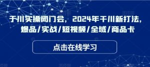 千川实操闭门会，2024年干川新打法，爆品/实战/短视频/全域/商品卡-网创学习资源