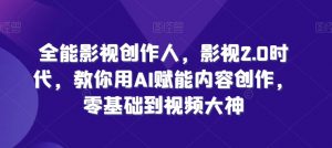 全能影视创作人，影视2.0时代，教你用AI赋能内容创作，​零基础到视频大神-网创学习资源