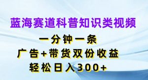 蓝海赛道科普知识类视频，一分钟一条，广告+带货双份收益，轻松日入300+【揭秘】-网创学习资源