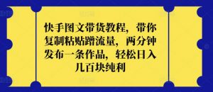 快手图文带货教程，带你复制粘贴蹭流量，两分钟发布一条作品，轻松日入几百块纯利【揭秘】-网创学习资源