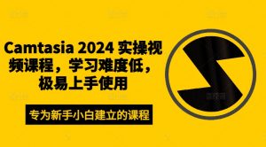 Camtasia 2024 实操视频课程，学习难度低，极易上手使用-网创学习资源