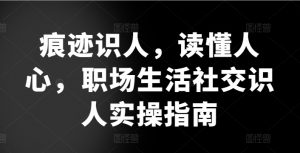 痕迹识人，读懂人心，​职场生活社交识人实操指南-网创学习资源