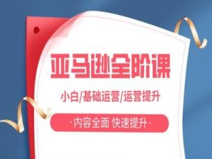 亚马越全阶课，小白/基础运营/运营提升，内容全面，快速提升-网创学习资源