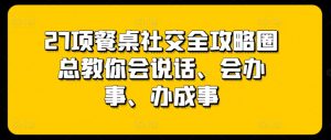 27项餐桌社交全攻略圈总教你会说话、会办事、办成事-网创学习资源