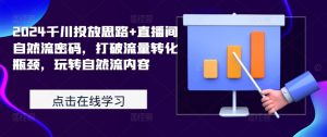 2024千川投放思路+直播间自然流密码，打破流量转化瓶颈，玩转自然流内容-网创学习资源