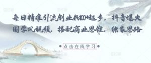 每日精准引流创业粉100+起步，抖音爆火国学风视频，搭配商业思维，独家思路-网创学习资源