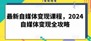最新自媒体变现课程，2024自媒体变现全攻略-网创学习资源
