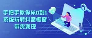 手把手教你从0到1系统玩转抖音橱窗带货变现-网创学习资源