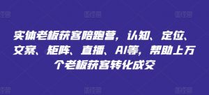 实体老板获客陪跑营，认知、定位、文案、矩阵、直播、AI等，帮助上万个老板获客转化成交-网创学习资源