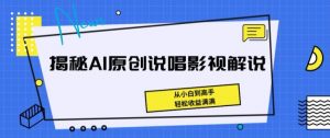 揭秘AI原创说唱影视解说，从小白到高手，轻松收益满满【揭秘】-网创学习资源