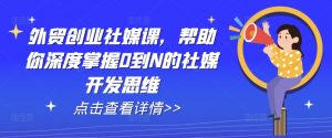 外贸创业社媒课，帮助你深度掌握0到N的社媒开发思维-网创学习资源