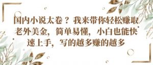 国内小说太卷 ?带你轻松赚取老外美金，简单易懂，小白也能快速上手，写的越多赚的越多【揭秘】-网创学习资源
