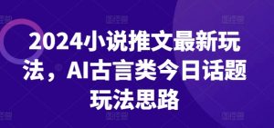 2024小说推文最新玩法，AI古言类今日话题玩法思路-网创学习资源