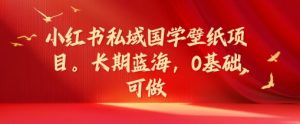 小红书私域国学壁纸项目，长期蓝海，0基础可做【揭秘】-网创学习资源