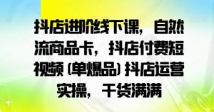 抖店进阶线下课，自然流商品卡，抖店付费短视频(单爆品)抖店运营实操，干货满满-网创学习资源
