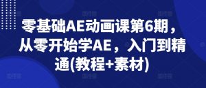 零基础AE动画课第6期，从零开始学AE，入门到精通(教程+素材)-网创学习资源