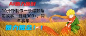 AI助力原创：10分钟制作一条爆款睡前故事，日赚300+，简单易学，暴力掘金【揭秘】-网创学习资源