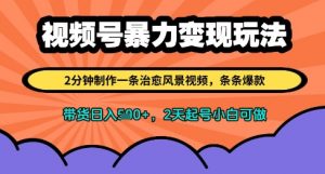 视频号暴力变现玩法，2分钟制作一条治愈风景视频，条条爆款，挂橱窗带货日入多张，2天起号小白可做-网创学习资源