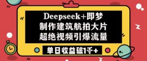 Deepseek+即梦制作建筑航拍大片超绝视频引爆流量单日收益破1k+-网创学习资源
