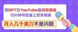 用GPT在YouTube做问答频道，10分钟可批量上百条视频，月入几千美刀不是问题【揭秘】-网创学习资源