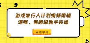 游戏发行人计划视频剪辑课程，保姆级教学实操-网创学习资源