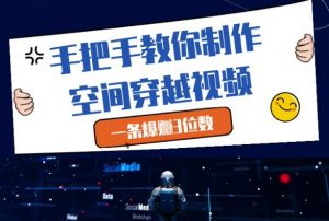手把手教你制作空间穿越视频，一条爆挣3位数-网创学习资源