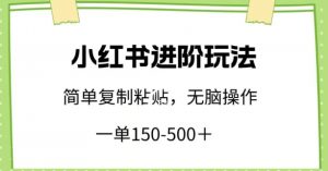 小红书进阶玩法，一单150-500+，简单复制粘贴，小白也能轻松上手【揭秘】-网创学习资源
