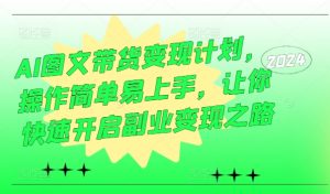 AI图文带货变现计划，操作简单易上手，让你快速开启副业变现之路-网创学习资源