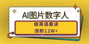 AI图片数字人做英语晨读，涨粉12W+，市场潜力巨大-网创学习资源