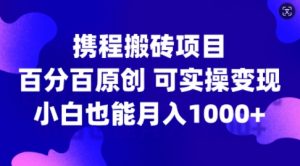 携程搬砖项目，百分百原创，可实操变现，新手小白月入1k+【揭秘】-网创学习资源