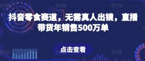 抖音零食赛道，无需真人出镜，直播带货年销售500万单【揭秘】-网创学习资源