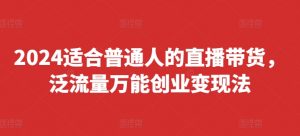 2024适合普通人的直播带货，泛流量万能创业变现法，上手快、落地快、起号快、变现快(更新8月)-网创学习资源