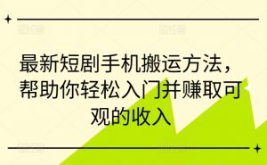 最新短剧手机搬运方法，帮助你轻松入门并赚取可观的收入-网创学习资源