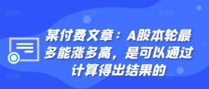 某付费文章：A股本轮最多能涨多高，是可以通过计算得出结果的-网创学习资源