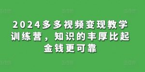 2024多多视频变现教学训练营，知识的丰厚比起金钱更可靠-网创学习资源