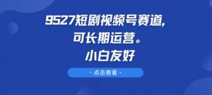 9527短剧视频号赛道，可长期运营，小白友好【揭秘】-网创学习资源