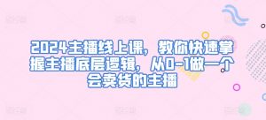 2024主播线上课，教你快速掌握主播底层逻辑，从0-1做一个会卖货的主播-网创学习资源