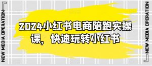2024小红书电商陪跑实操课，快速玩转小红书，超过20节精细化课程-网创学习资源