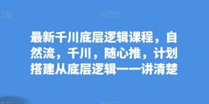 最新千川底层逻辑课程，自然流，千川，随心推，计划搭建从底层逻辑一一讲清楚-网创学习资源