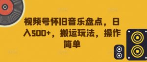 视频号怀旧音乐盘点，日入500+，搬运玩法，操作简单【揭秘】-网创学习资源
