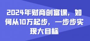 2024年财商创富课，如何从10w起步，一步步实现大目标-网创学习资源