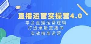 直播运营实操营4.0：学会直播运营逻辑，打造爆量直播间，实战精准运营-网创学习资源