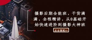 摄影后期全能班，干货满满，全程精讲，从0基础开始快速进阶到摄影大神班-网创学习资源