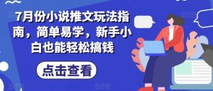 7月份小说推文玩法指南，简单易学，新手小白也能轻松搞钱-网创学习资源