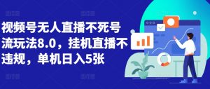 视频号无人直播不死号流玩法8.0，挂机直播不违规，单机日入5张【揭秘】-网创学习资源