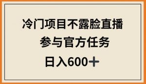 冷门项目不露脸直播，参与官方任务，日入600+【揭秘】-网创学习资源